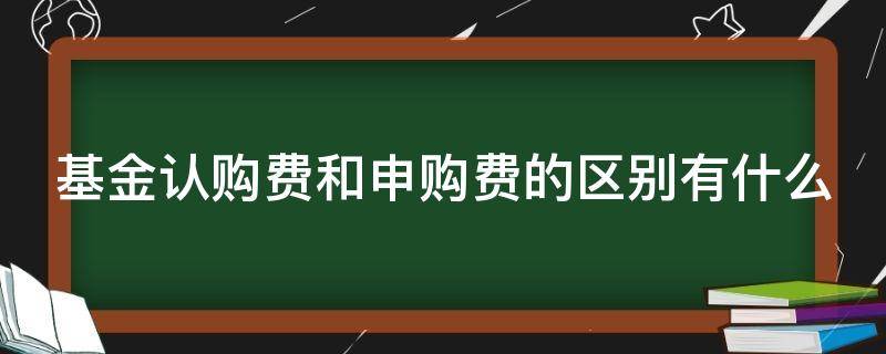 基金认购费和申购费的区别有什么 基金申购费与认购费的区别