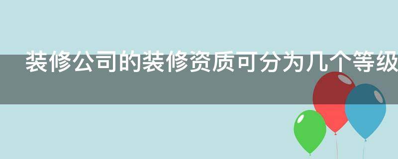 装修公司的装修资质可分为几个等级（装修公司资质指的是什么）