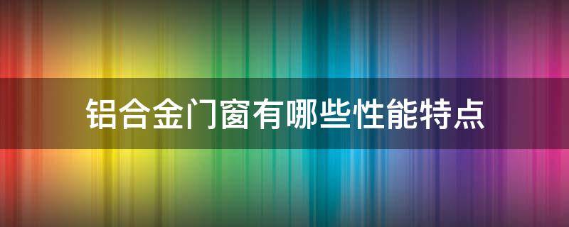 铝合金门窗有哪些性能特点 铝合金门窗的特点及类型有什么