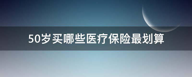 50岁买哪些医疗保险最划算（50岁买哪些医疗保险最划算呢）