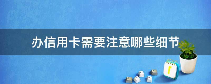 办信用卡需要注意哪些细节（办信用卡需要注意哪些细节和技巧）