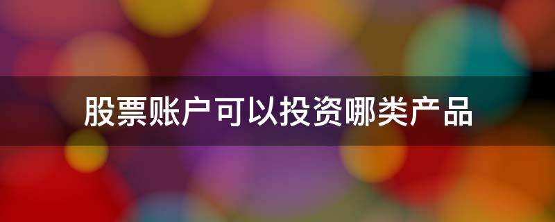 股票账户可以投资哪类产品 股票账户可以买哪些基金