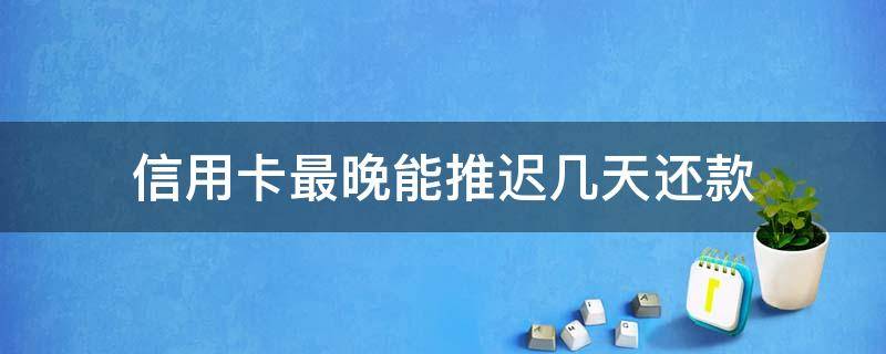 信用卡最晚能推迟几天还款（还信用卡可以推迟几天）