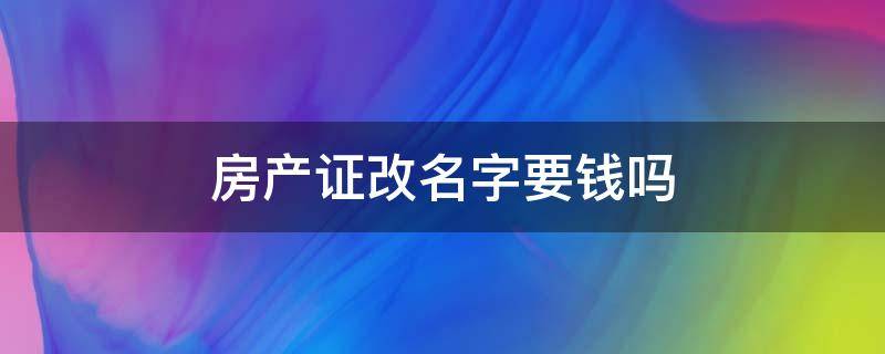 房产证改名字要钱吗（房产证改名字需要钱吗）