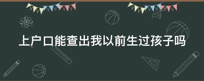上户口能查出我以前生过孩子吗（上户口能查出我以前生过孩子吗知乎）