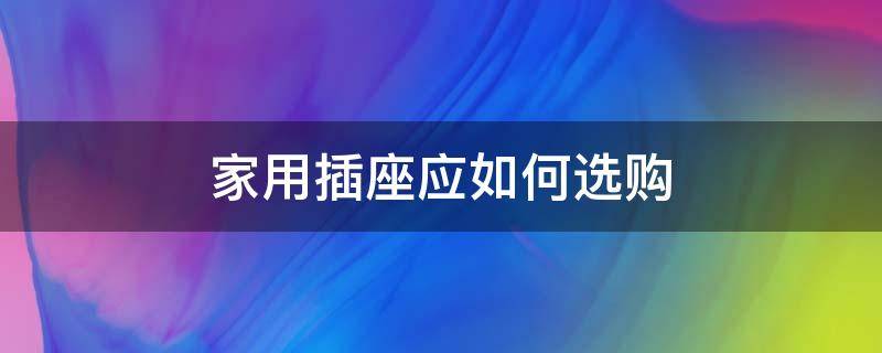 家用插座应如何选购（家用插座如何选择）