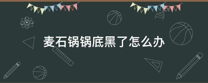 麦石锅锅底黑了怎么办（麦石锅变黑可以用吗）