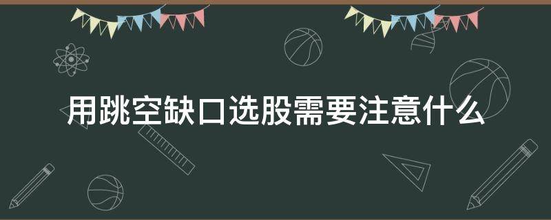 用跳空缺口选股需要注意什么 跳空缺口意味着什么