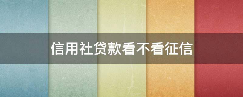 信用社贷款看不看征信（农村信用社贷款看不看征信）