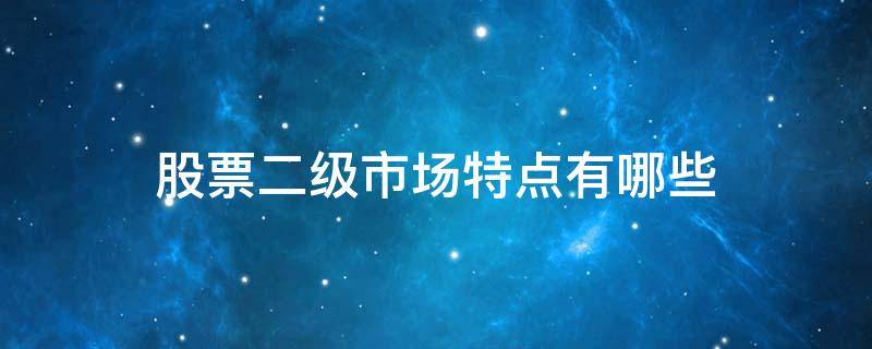 股票二级市场特点有哪些（股票二级市场特点有哪些呢）