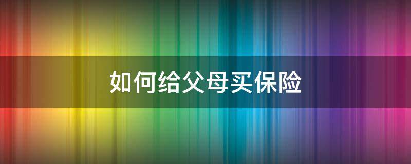 如何给父母买保险 如何给父母买保险最划算
