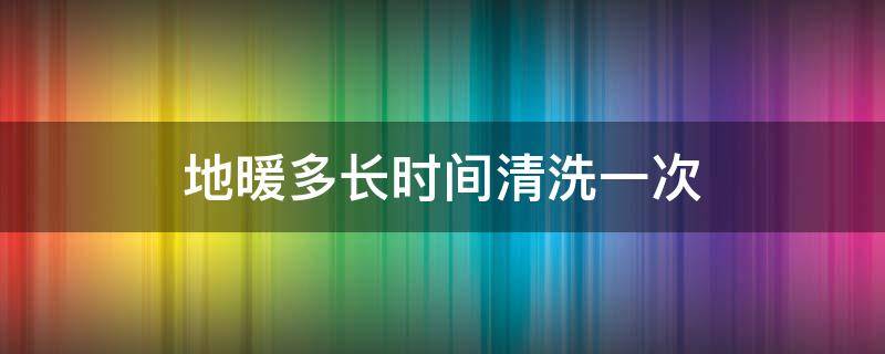 地暖多长时间清洗一次 地暖多少时间清洗一次