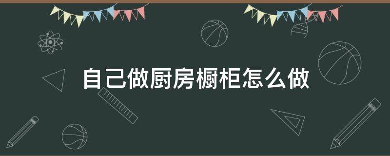 自己做厨房橱柜怎么做 自己做厨房橱柜视频