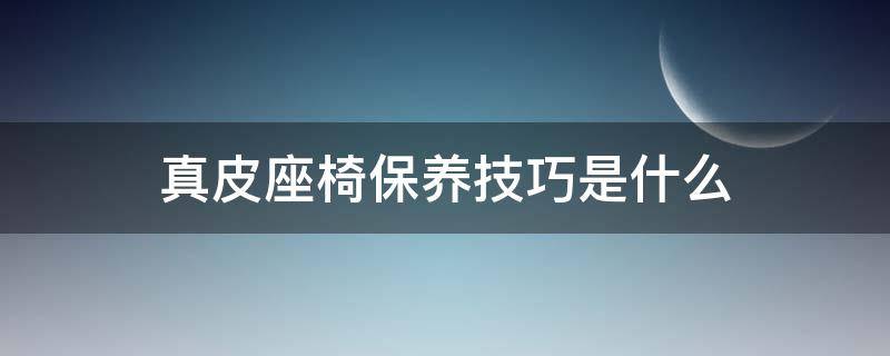 真皮座椅保养技巧是什么 真皮座椅的保养注意事项
