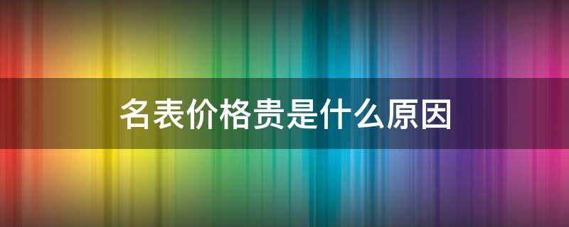 名表价格贵是什么原因（名表值钱吗）