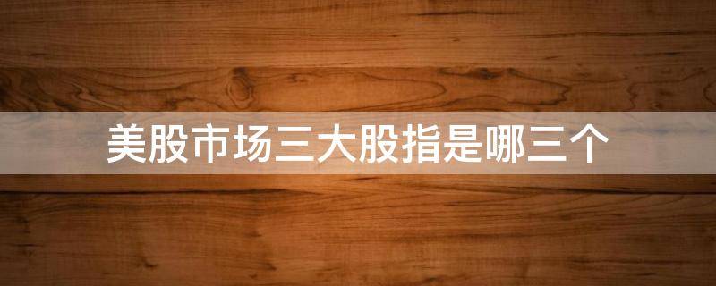 美股市场三大股指是哪三个 美股三大股指一览