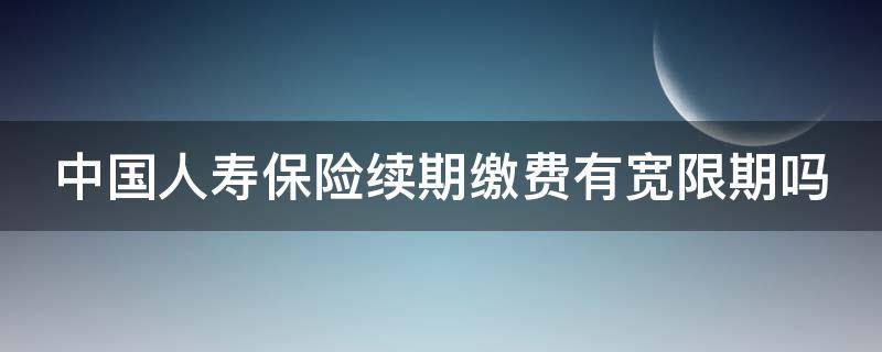 中国人寿保险续期缴费有宽限期吗（中国人寿保险续费期是多久）