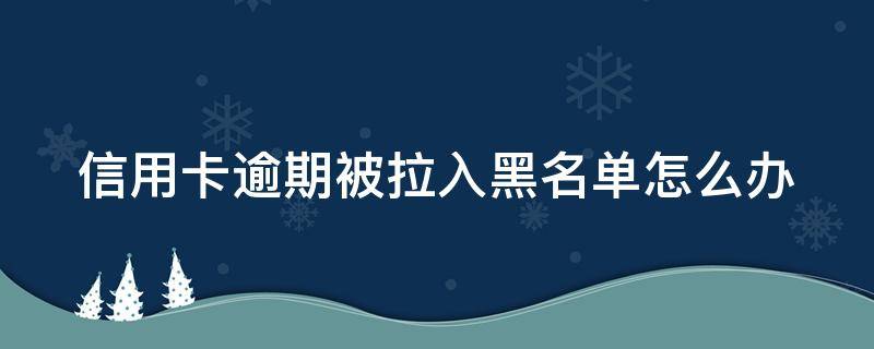 信用卡逾期被拉入黑名单怎么办（欠信用卡拉黑名单影响到什么）