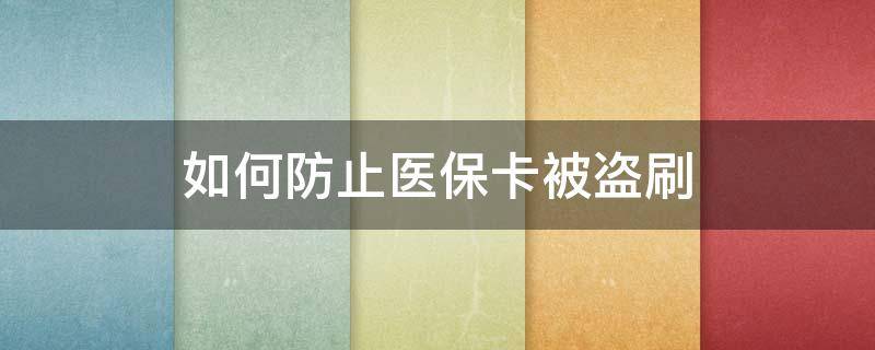 如何防止医保卡被盗刷（如何防止医保卡被盗刷呢）