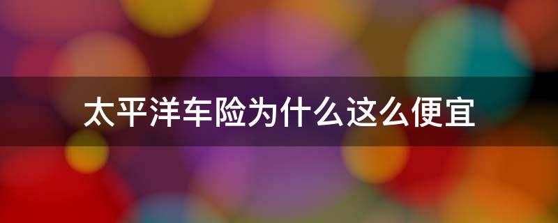 太平洋车险为什么这么便宜（太平洋车险为什么便宜车险买什么保险好）