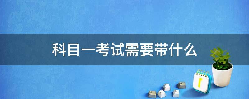 科目一考试需要带什么（科目一考试需要带什么证件）