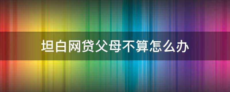 坦白网贷父母不算怎么办（坦白网贷,父母不管）