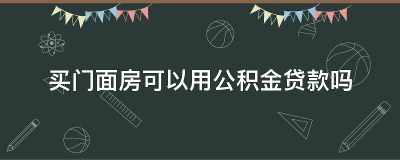 买门面房可以用公积金贷款吗 买门面房可以用公积金贷款吗多少钱