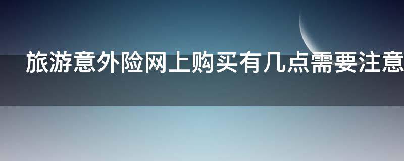 旅游意外险网上购买有几点需要注意（网上购买旅游意外保险）