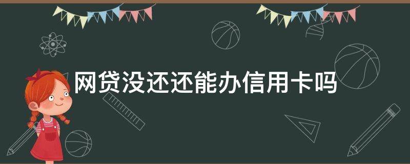 网贷没还还能办信用卡吗（网贷没还还能办银行卡吗）