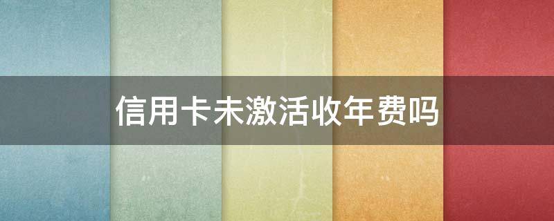 信用卡未激活收年费吗 邮储银行信用卡未激活收年费吗