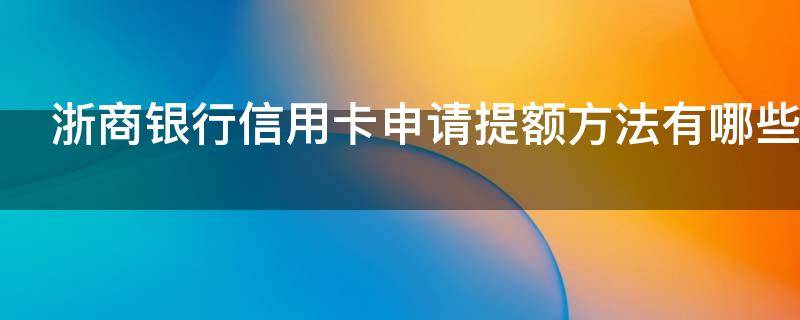 浙商银行信用卡申请提额方法有哪些（浙商银行信用卡申请提额方法有哪些呢）