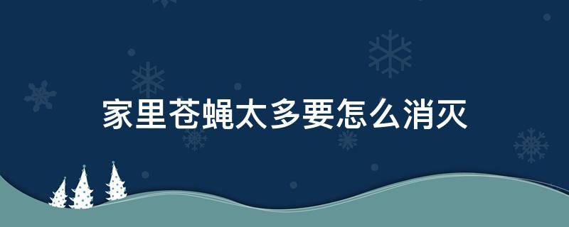 家里苍蝇太多要怎么消灭 家里苍蝇太多要怎么消灭它
