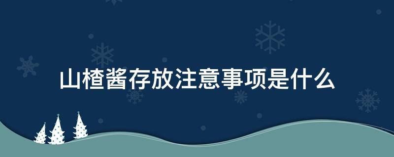 山楂酱存放注意事项是什么（山楂酱存放注意事项是什么呢）