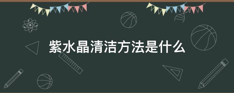 紫水晶清洁方法是什么 紫水晶清洁方法是什么样的