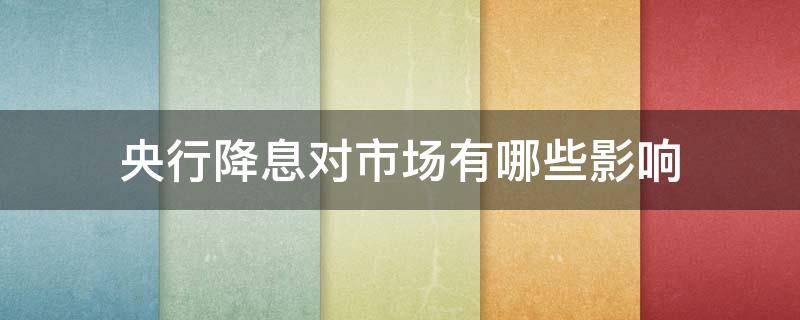 央行降息对市场有哪些影响（央行降息对市场有哪些影响呢）