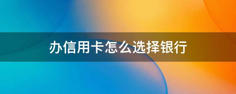 办信用卡怎么选择银行 办信用卡怎么选择银行卡号