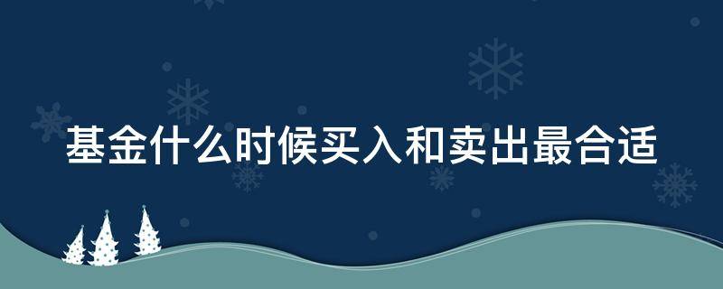 基金什么时候买入和卖出最合适（基金怎么玩新手入门）