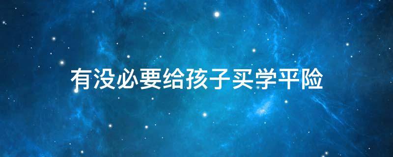 有没必要给孩子买学平险 有没有必要买学平险