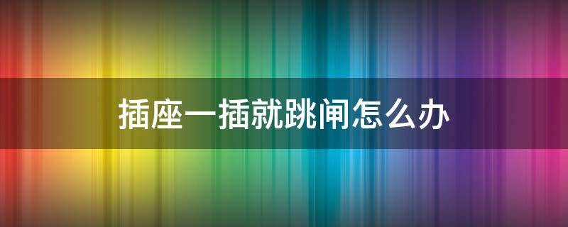 插座一插就跳闸怎么办（插座一插就跳闸咋回事）