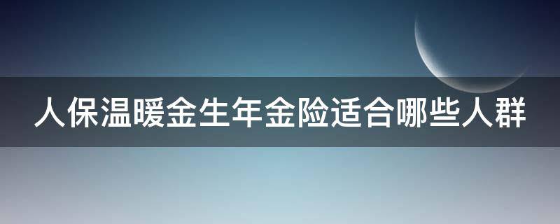 人保温暖金生年金险适合哪些人群（中国人保的温暖金生年金险）