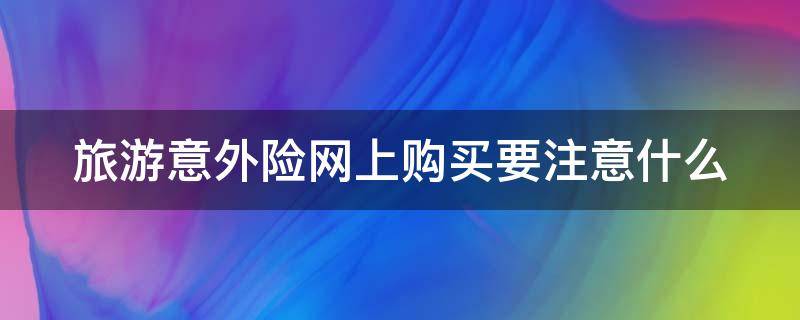 旅游意外险网上购买要注意什么 旅游意外险网上怎么买