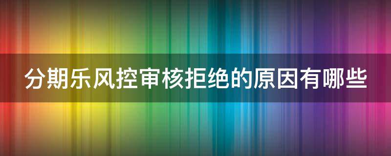 分期乐风控审核拒绝的原因有哪些 分期乐风控审核拒绝怎么办