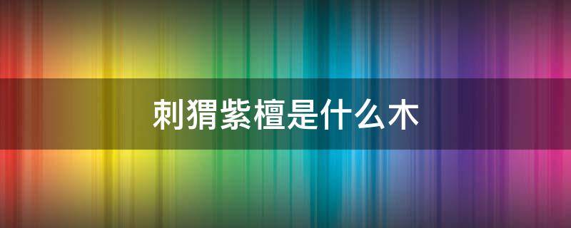 刺猬紫檀是什么木（最便宜的三种红木价格）
