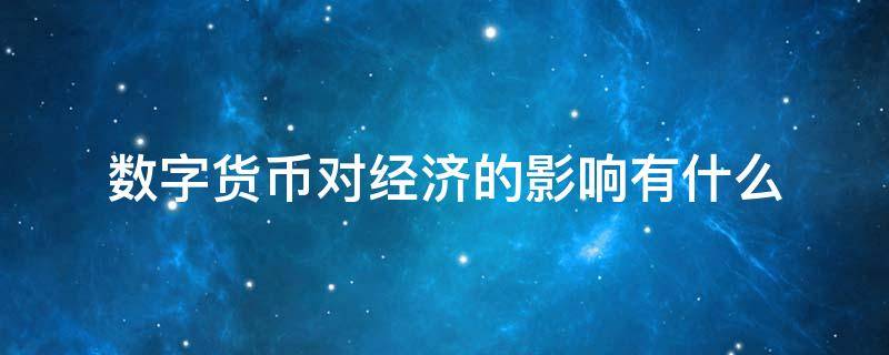 数字货币对经济的影响有什么（数字货币对经济的影响有什么意义）