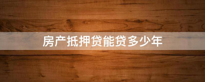 房产抵押贷能贷多少年（房产抵押贷款能贷多少,能贷几年 知乎）