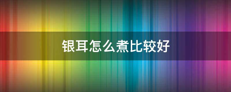 银耳怎么煮比较好（银耳怎么煮比较好喝）