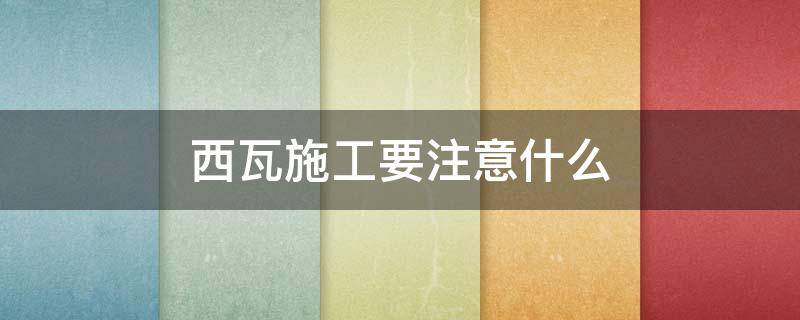 西瓦施工要注意什么（西瓦施工工艺）