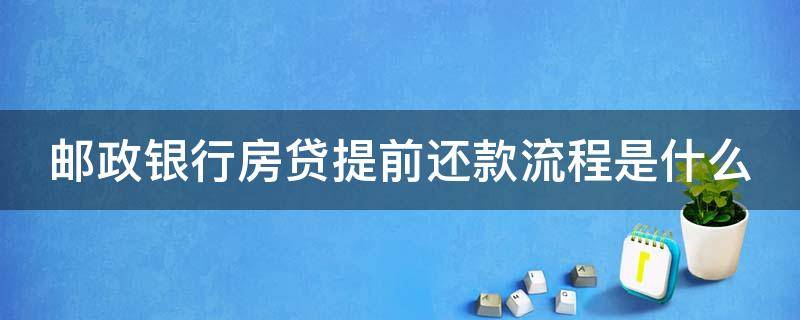 邮政银行房贷提前还款流程是什么（邮政储蓄银行房贷提前还款流程需要多少天）