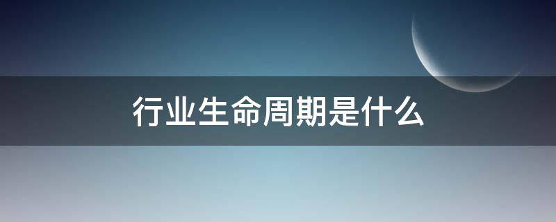 行业生命周期是什么（行业生命周期是什么意思）