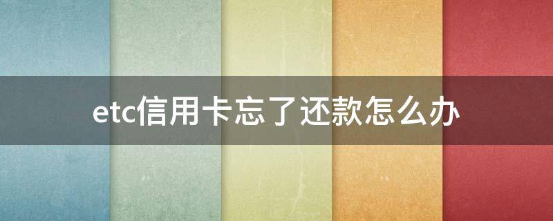 etc信用卡忘了还款怎么办（etc信用卡忘了还款怎么办理）